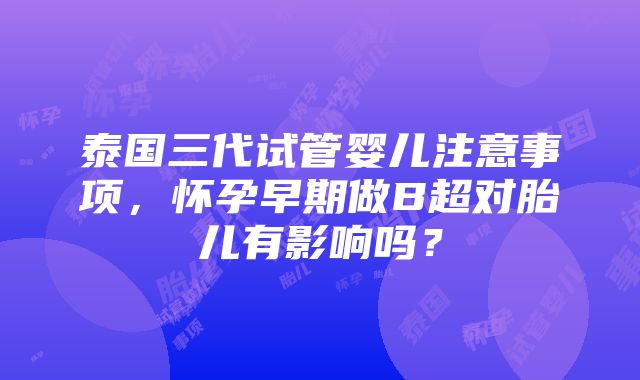 泰国三代试管婴儿注意事项，怀孕早期做B超对胎儿有影响吗？