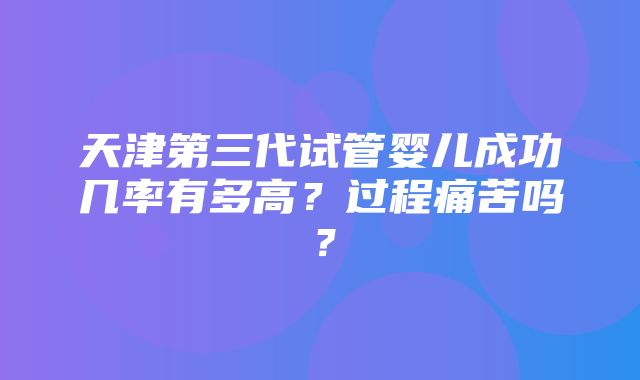 天津第三代试管婴儿成功几率有多高？过程痛苦吗？