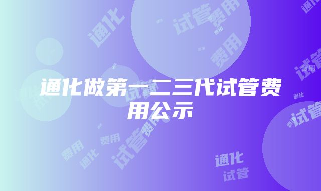 通化做第一二三代试管费用公示