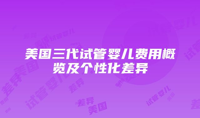 美国三代试管婴儿费用概览及个性化差异