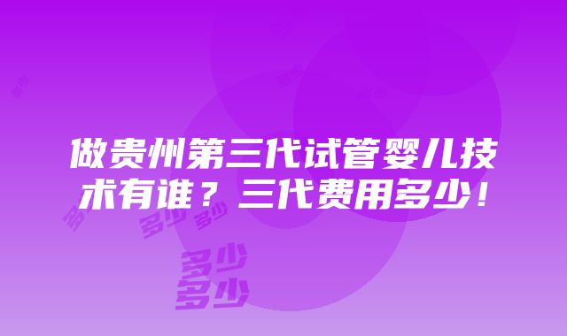 做贵州第三代试管婴儿技术有谁？三代费用多少！