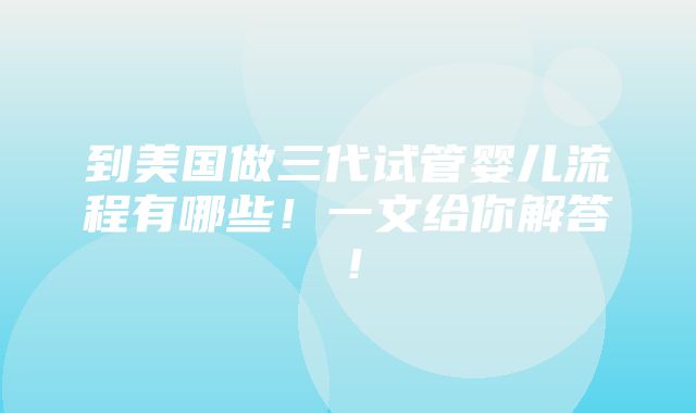 到美国做三代试管婴儿流程有哪些！一文给你解答！