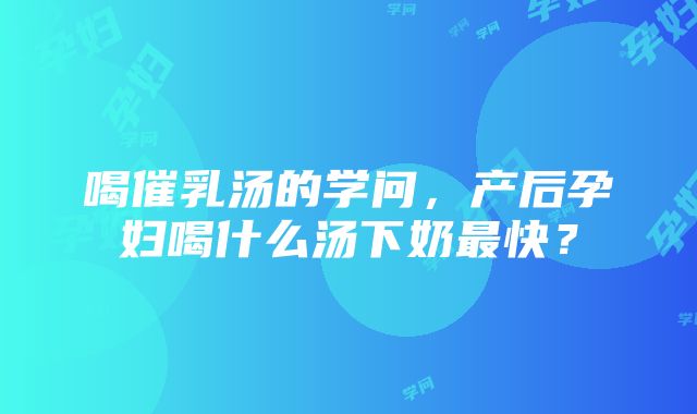 喝催乳汤的学问，产后孕妇喝什么汤下奶最快？