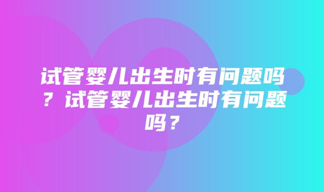 试管婴儿出生时有问题吗？试管婴儿出生时有问题吗？