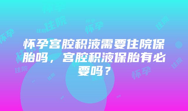 怀孕宫腔积液需要住院保胎吗，宫腔积液保胎有必要吗？