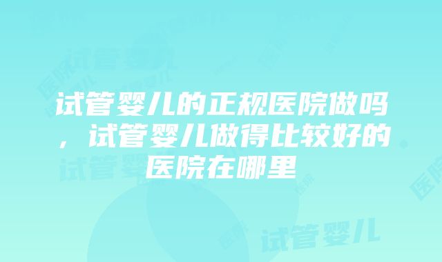 试管婴儿的正规医院做吗，试管婴儿做得比较好的医院在哪里