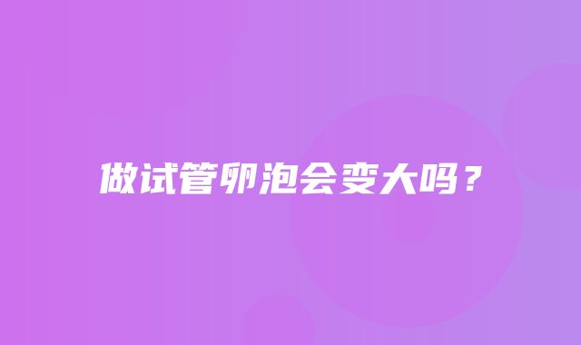 做试管卵泡会变大吗？