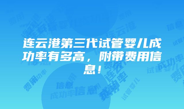 连云港第三代试管婴儿成功率有多高，附带费用信息！