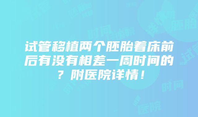 试管移植两个胚胎着床前后有没有相差一周时间的？附医院详情！