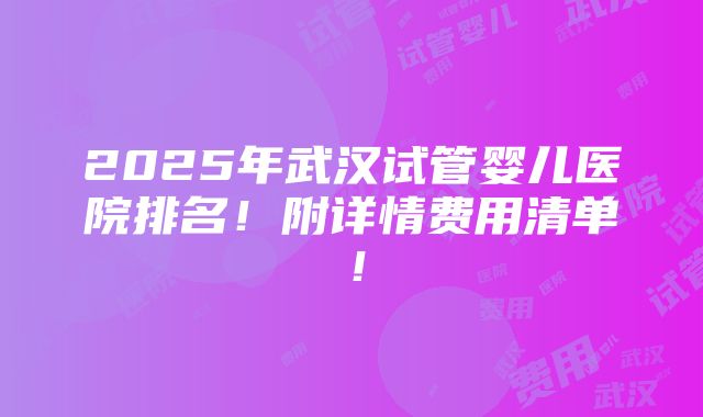 2025年武汉试管婴儿医院排名！附详情费用清单！