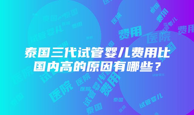 泰国三代试管婴儿费用比国内高的原因有哪些？