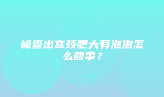 检查出宫颈肥大有泡泡怎么回事？