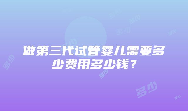 做第三代试管婴儿需要多少费用多少钱？