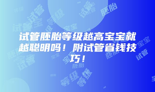 试管胚胎等级越高宝宝就越聪明吗！附试管省钱技巧！