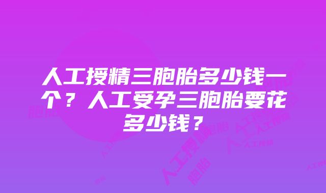 人工授精三胞胎多少钱一个？人工受孕三胞胎要花多少钱？