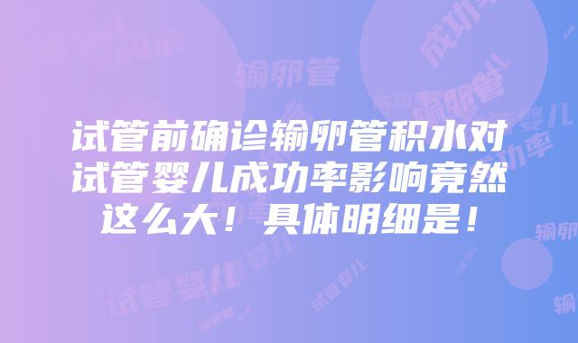 试管前确诊输卵管积水对试管婴儿成功率影响竟然这么大！具体明细是！