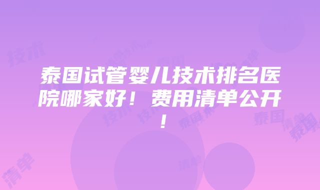 泰国试管婴儿技术排名医院哪家好！费用清单公开！