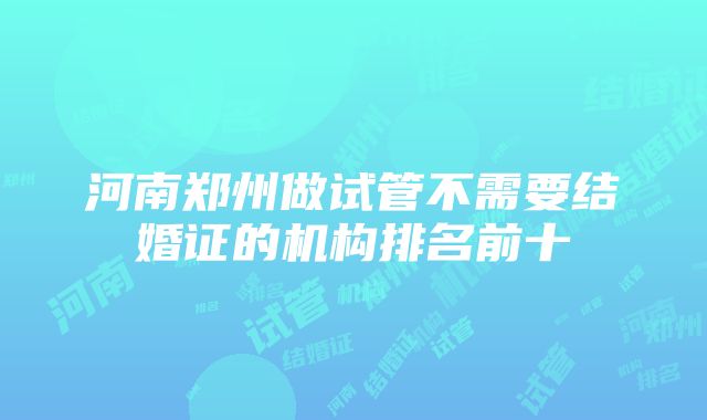 河南郑州做试管不需要结婚证的机构排名前十