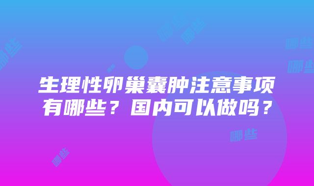 生理性卵巢囊肿注意事项有哪些？国内可以做吗？