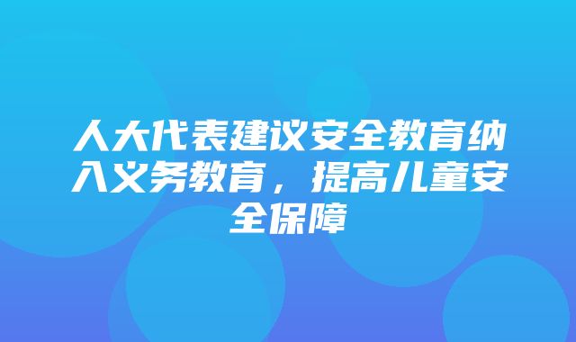 人大代表建议安全教育纳入义务教育，提高儿童安全保障