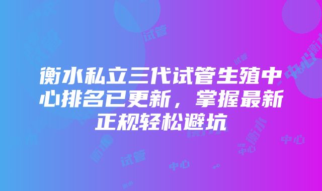 衡水私立三代试管生殖中心排名已更新，掌握最新正规轻松避坑