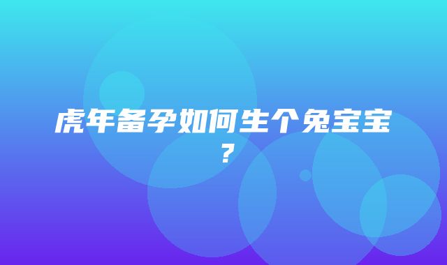 虎年备孕如何生个兔宝宝？