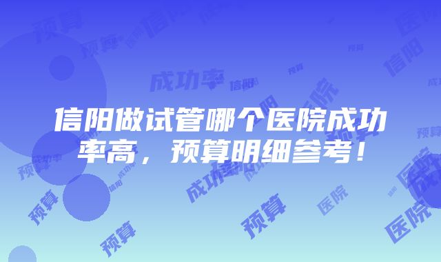 信阳做试管哪个医院成功率高，预算明细参考！