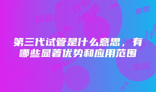 第三代试管是什么意思，有哪些显著优势和应用范围