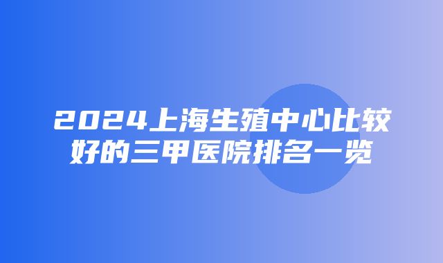 2024上海生殖中心比较好的三甲医院排名一览