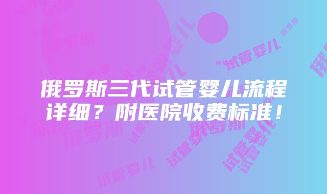 俄罗斯三代试管婴儿流程详细？附医院收费标准！