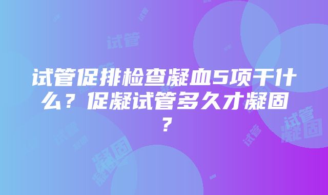 试管促排检查凝血5项干什么？促凝试管多久才凝固？