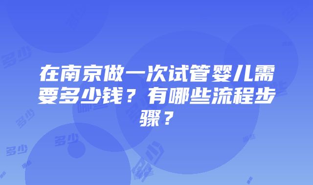 在南京做一次试管婴儿需要多少钱？有哪些流程步骤？