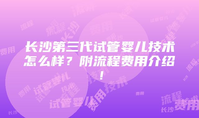 长沙第三代试管婴儿技术怎么样？附流程费用介绍！