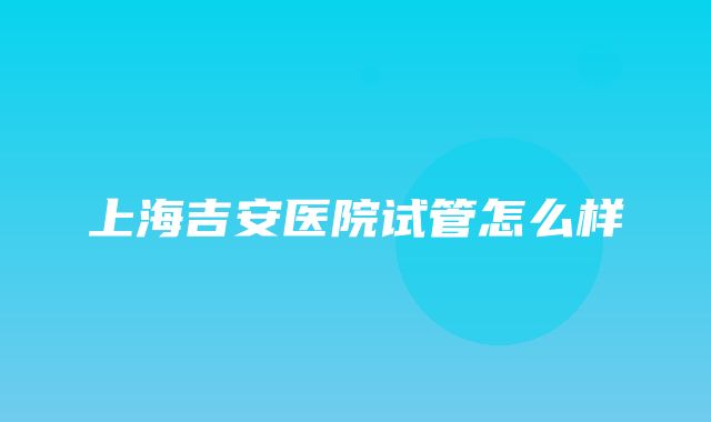 上海吉安医院试管怎么样