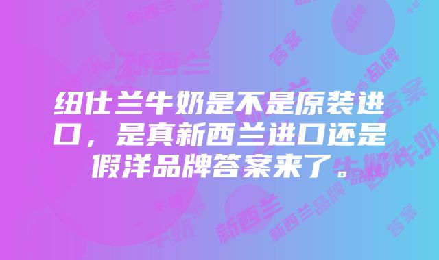 纽仕兰牛奶是不是原装进口，是真新西兰进口还是假洋品牌答案来了。