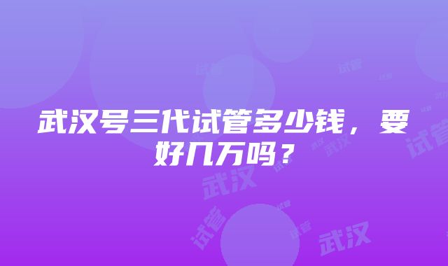 武汉号三代试管多少钱，要好几万吗？