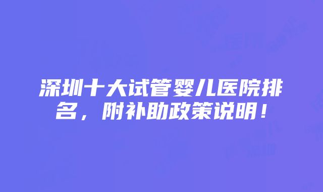 深圳十大试管婴儿医院排名，附补助政策说明！