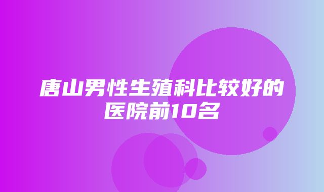 唐山男性生殖科比较好的医院前10名