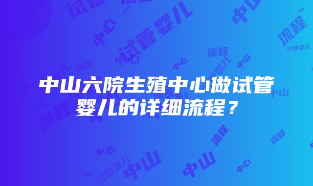 中山六院生殖中心做试管婴儿的详细流程？