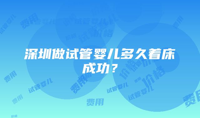 深圳做试管婴儿多久着床成功？