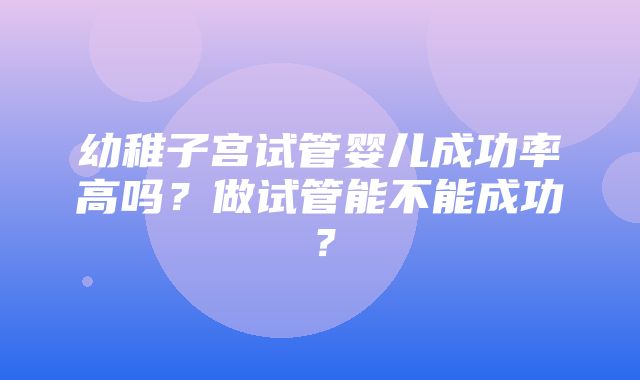 幼稚子宫试管婴儿成功率高吗？做试管能不能成功？