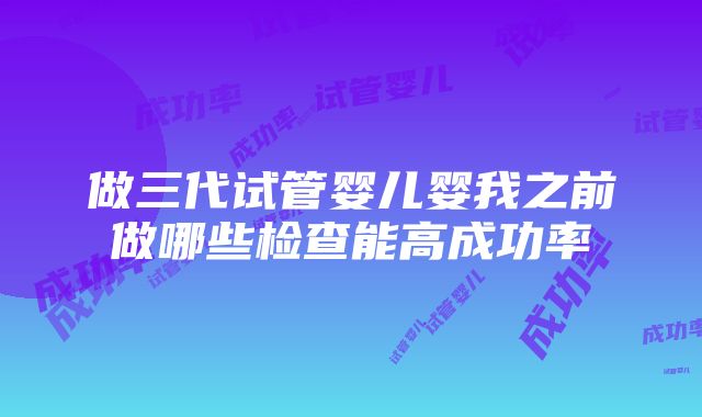 做三代试管婴儿婴我之前做哪些检查能高成功率