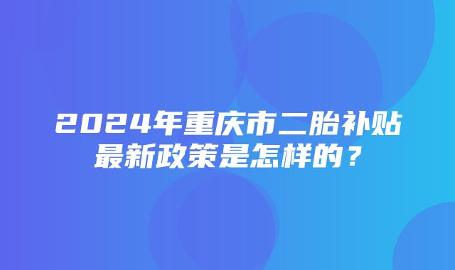 2024年重庆市二胎补贴最新政策是怎样的？