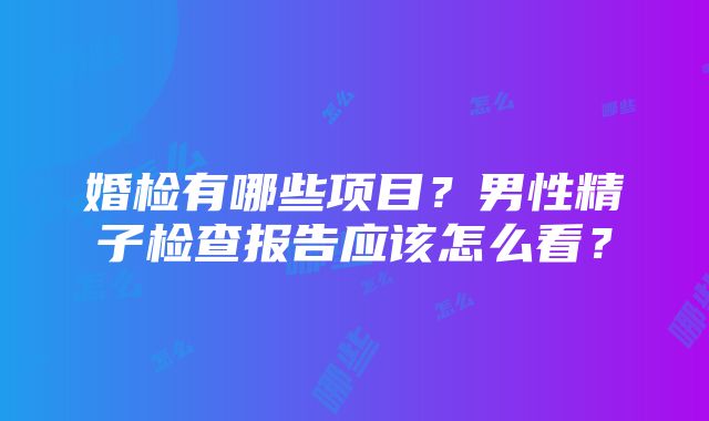 婚检有哪些项目？男性精子检查报告应该怎么看？