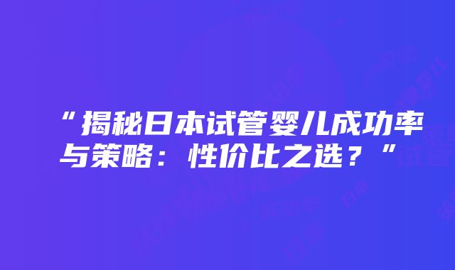 “揭秘日本试管婴儿成功率与策略：性价比之选？”