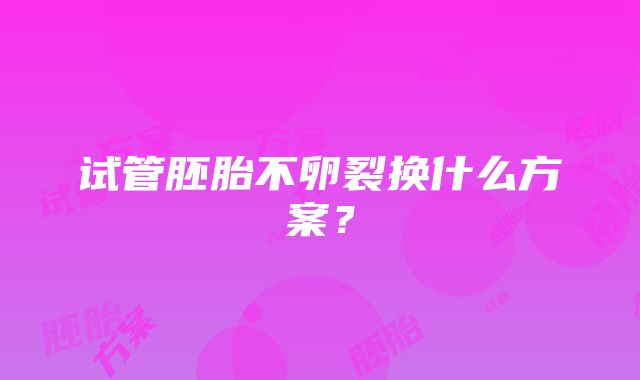 试管胚胎不卵裂换什么方案？