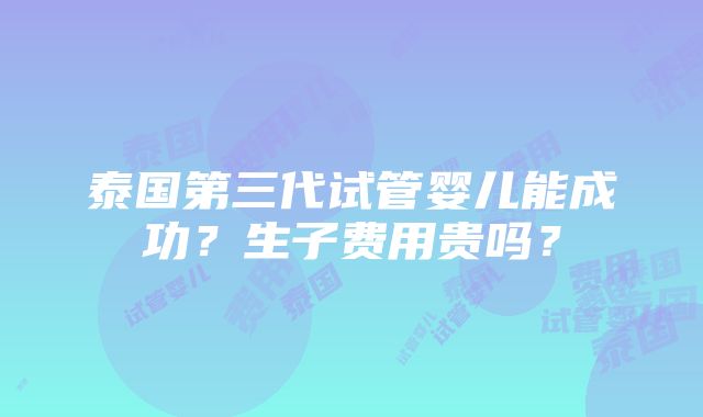 泰国第三代试管婴儿能成功？生子费用贵吗？