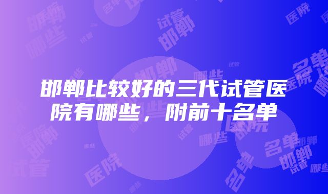 邯郸比较好的三代试管医院有哪些，附前十名单