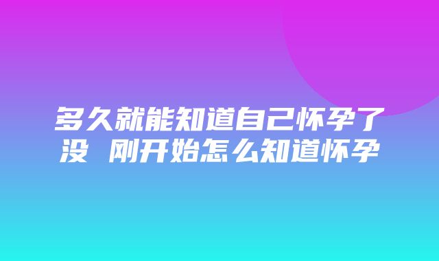 多久就能知道自己怀孕了没 刚开始怎么知道怀孕