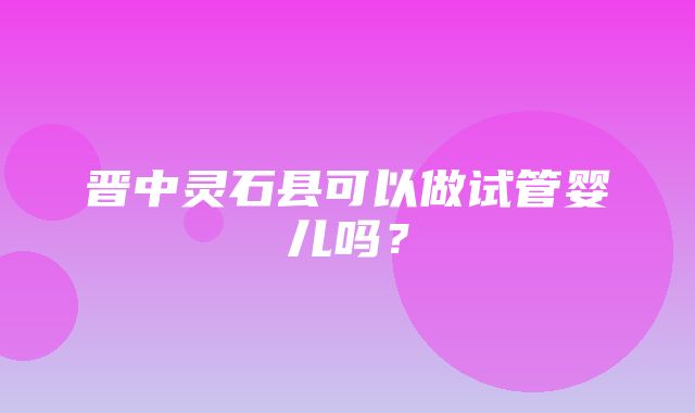 晋中灵石县可以做试管婴儿吗？